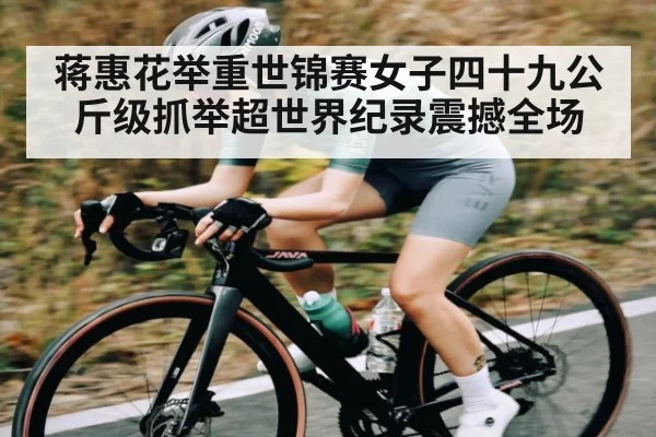 蒋惠花举重世锦赛女子四十九公斤级抓举超世界纪录震撼全场