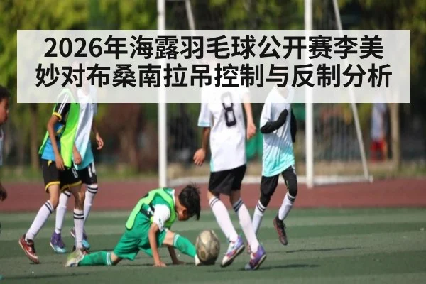 2026年海露羽毛球公开赛李美妙对布桑南拉吊控制与反制分析