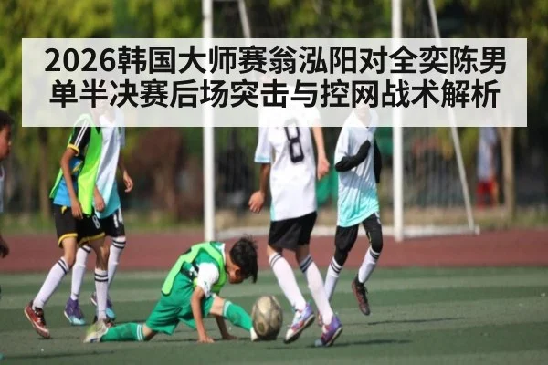 2026韩国大师赛翁泓阳对全奕陈男单半决赛后场突击与控网战术解析